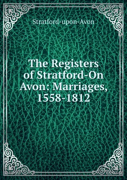 Обложка книги The Registers of Stratford-On Avon: Marriages, 1558-1812, Stratford-upon-Avon