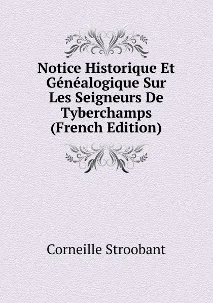 Обложка книги Notice Historique Et Genealogique Sur Les Seigneurs De Tyberchamps (French Edition), Corneille Stroobant