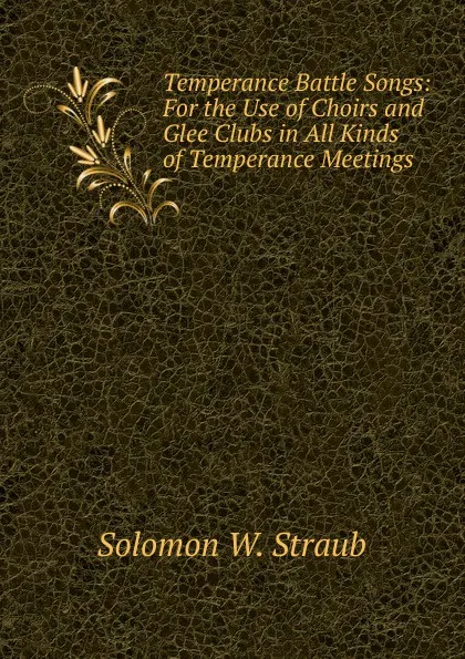 Обложка книги Temperance Battle Songs: For the Use of Choirs and Glee Clubs in All Kinds of Temperance Meetings, Solomon W. Straub