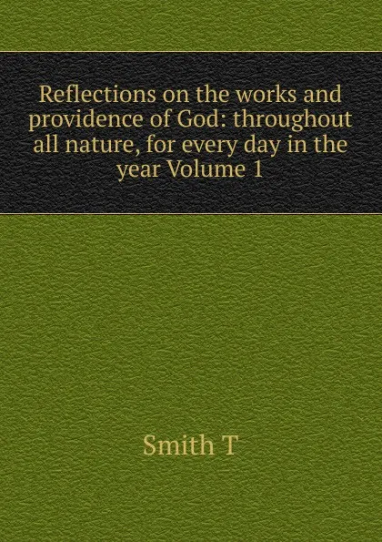 Обложка книги Reflections on the works and providence of God: throughout all nature, for every day in the year Volume 1, Smith T