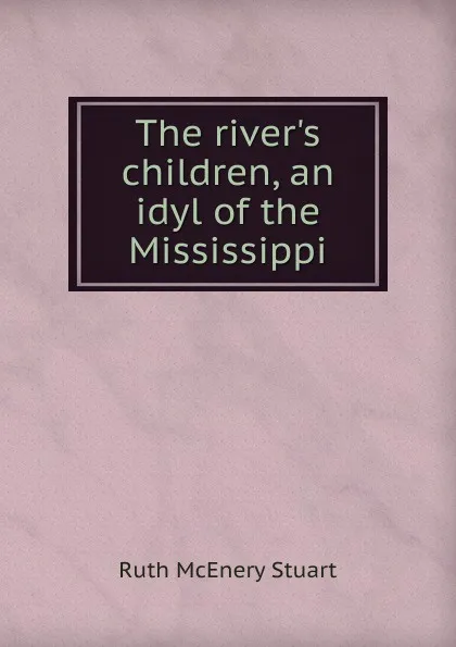 Обложка книги The river.s children, an idyl of the Mississippi, Ruth McEnery Stuart