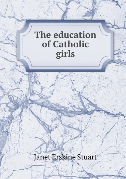 Обложка книги The education of Catholic girls, Janet Erskine Stuart