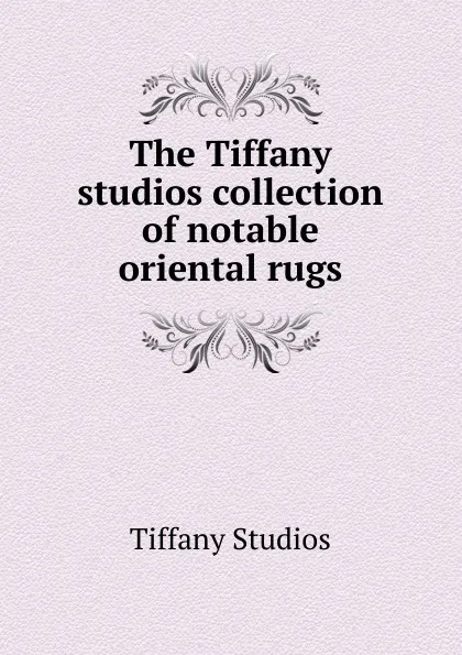 Обложка книги The Tiffany studios collection of notable oriental rugs, Tiffany Studios