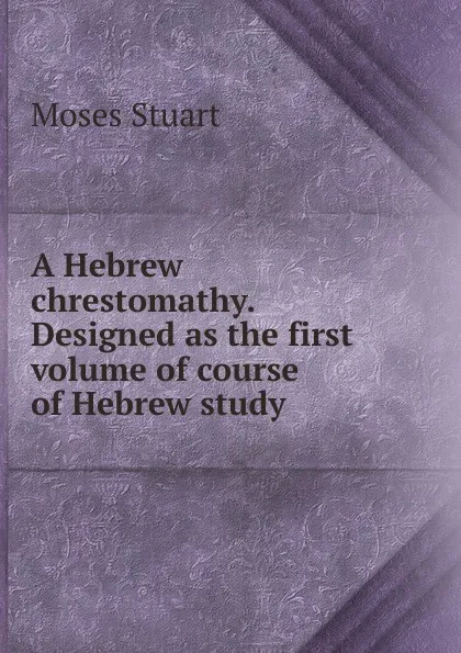 Обложка книги A Hebrew chrestomathy. Designed as the first volume of course of Hebrew study, Moses Stuart