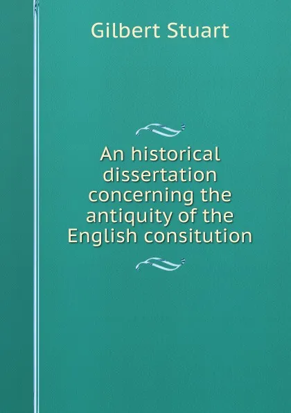 Обложка книги An historical dissertation concerning the antiquity of the English consitution, Gilbert Stuart