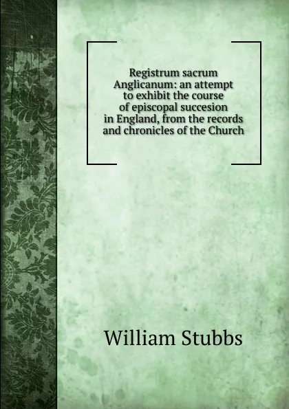 Обложка книги Registrum sacrum Anglicanum: an attempt to exhibit the course of episcopal succesion in England, from the records and chronicles of the Church, William Stubbs