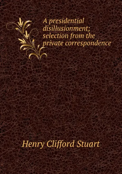 Обложка книги A presidential disillusionment; selection from the private correspondence, Henry Clifford Stuart