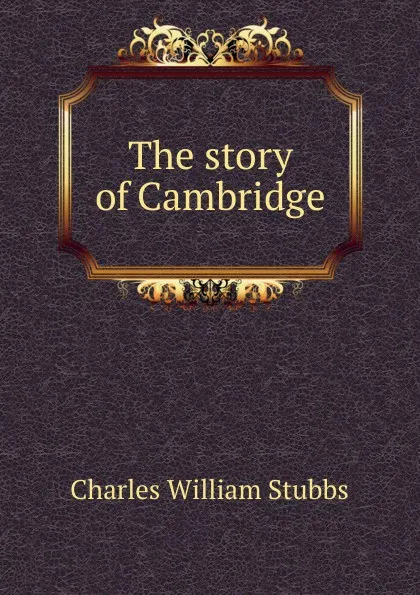 Обложка книги The story of Cambridge, Charles William Stubbs