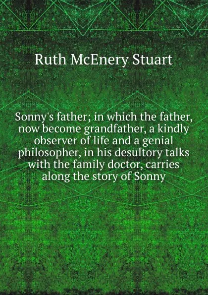 Обложка книги Sonny.s father; in which the father, now become grandfather, a kindly observer of life and a genial philosopher, in his desultory talks with the family doctor, carries along the story of Sonny, Ruth McEnery Stuart