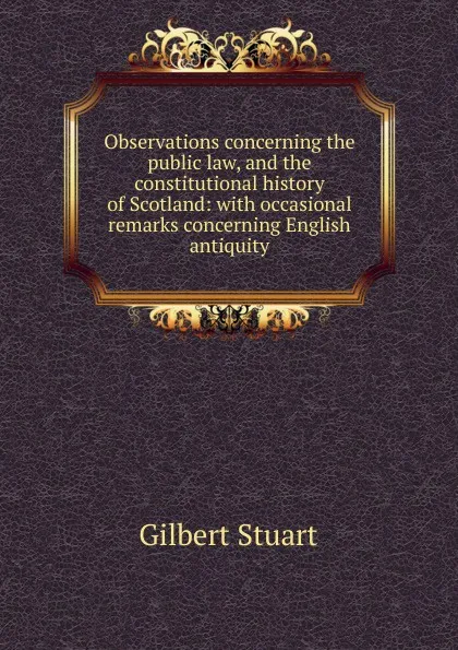 Обложка книги Observations concerning the public law, and the constitutional history of Scotland: with occasional remarks concerning English antiquity, Gilbert Stuart