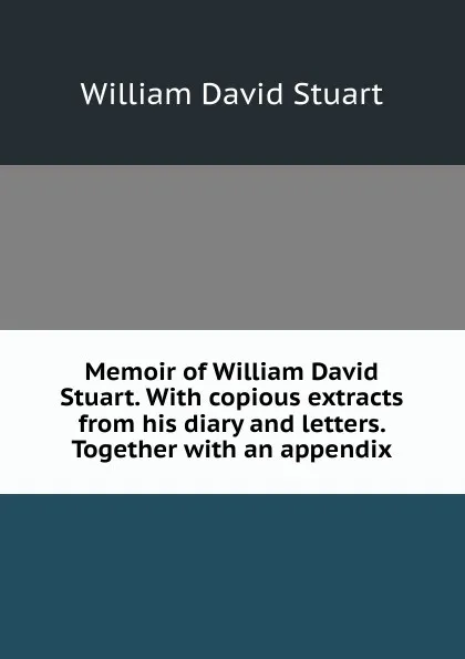 Обложка книги Memoir of William David Stuart. With copious extracts from his diary and letters. Together with an appendix, William David Stuart