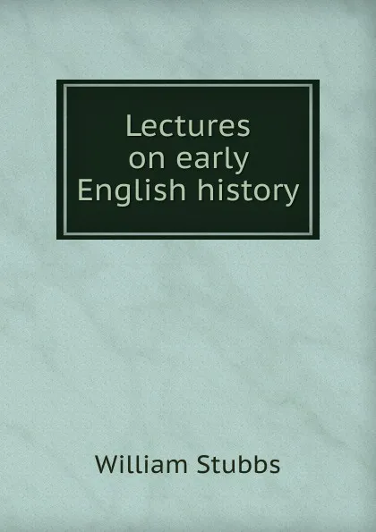 Обложка книги Lectures on early English history, William Stubbs