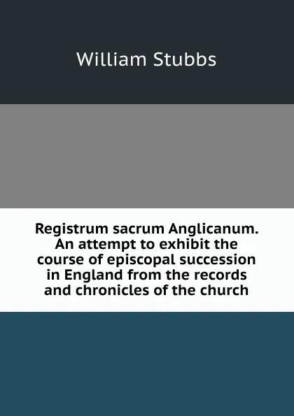 Обложка книги Registrum sacrum Anglicanum. An attempt to exhibit the course of episcopal succession in England from the records and chronicles of the church, William Stubbs