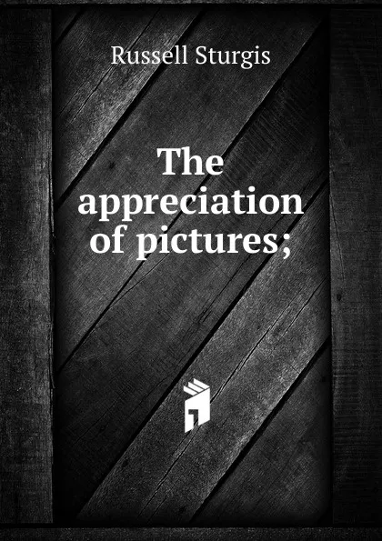 Обложка книги The appreciation of pictures;, Russell Sturgis