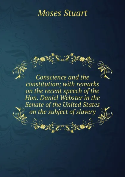 Обложка книги Conscience and the constitution; with remarks on the recent speech of the Hon. Daniel Webster in the Senate of the United States on the subject of slavery, Moses Stuart