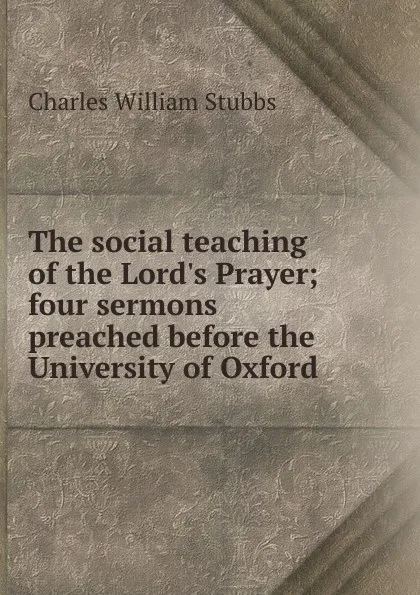 Обложка книги The social teaching of the Lord.s Prayer; four sermons preached before the University of Oxford, Charles William Stubbs