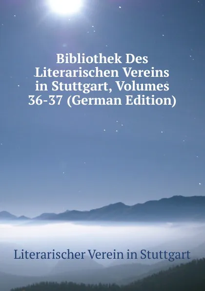 Обложка книги Bibliothek Des Literarischen Vereins in Stuttgart, Volumes 36-37 (German Edition), Literarischer Verein in Stuttgart