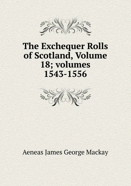 Обложка книги The Exchequer Rolls of Scotland, Volume 18;.volumes 1543-1556, Aeneas James George Mackay