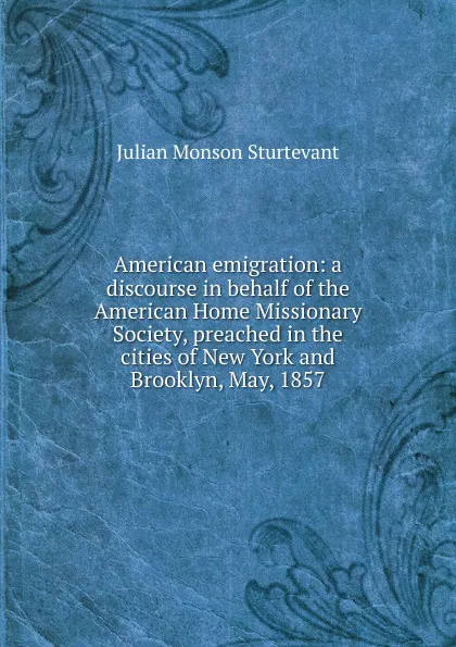 Обложка книги American emigration: a discourse in behalf of the American Home Missionary Society, preached in the cities of New York and Brooklyn, May, 1857, Julian Monson Sturtevant