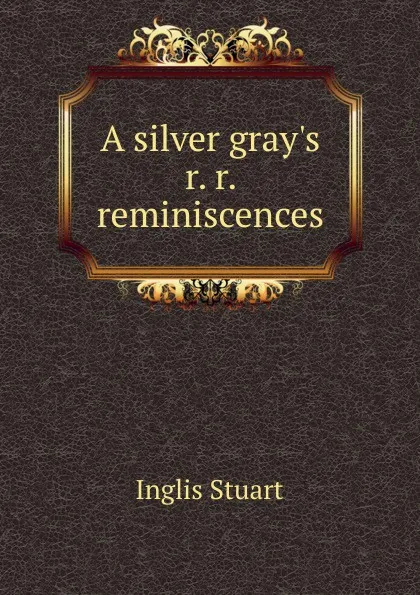 Обложка книги A silver gray.s r. r. reminiscences, Inglis Stuart