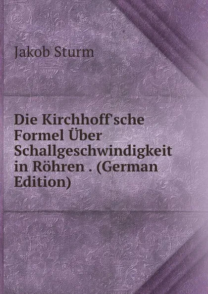 Обложка книги Die Kirchhoff.sche Formel Uber Schallgeschwindigkeit in Rohren . (German Edition), Jakob Sturm