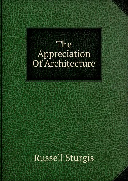 Обложка книги The Appreciation Of Architecture, Russell Sturgis