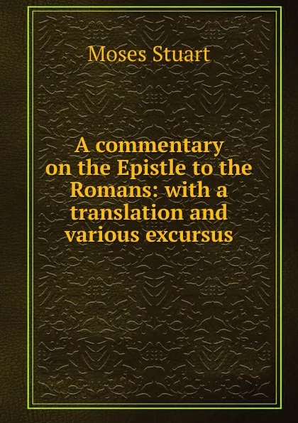 Обложка книги A commentary on the Epistle to the Romans: with a translation and various excursus, Moses Stuart