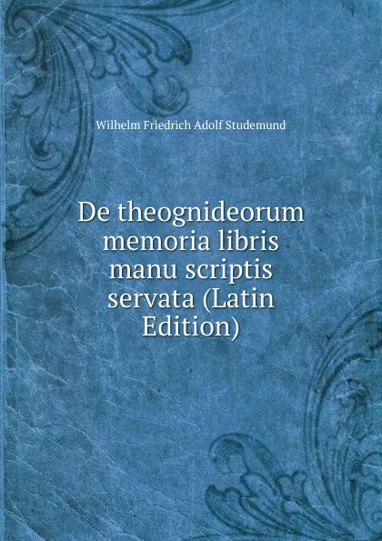 Обложка книги De theognideorum memoria libris manu scriptis servata (Latin Edition), Wilhelm Friedrich Adolf Studemund