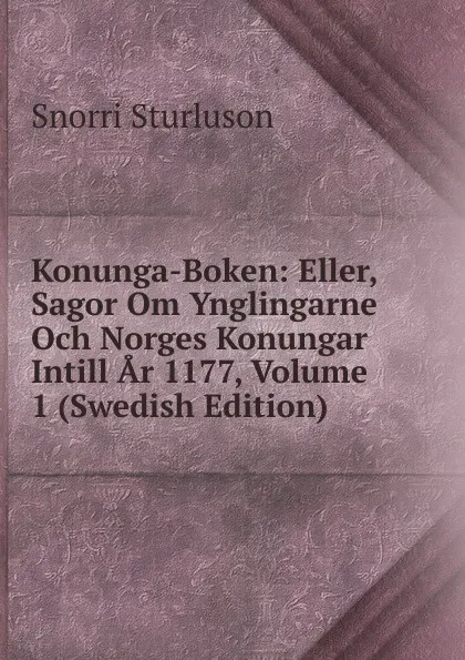 Обложка книги Konunga-Boken: Eller, Sagor Om Ynglingarne Och Norges Konungar Intill Ar 1177, Volume 1 (Swedish Edition), Snorri Sturluson