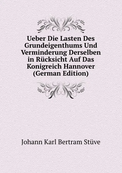 Обложка книги Ueber Die Lasten Des Grundeigenthums Und Verminderung Derselben in Rucksicht Auf Das Konigreich Hannover (German Edition), Johann Karl Bertram Stüve