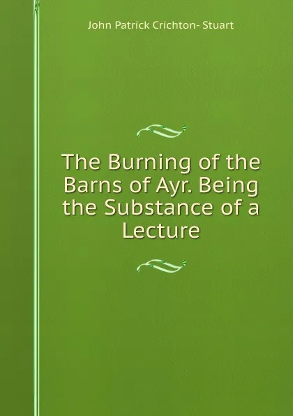 Обложка книги The Burning of the Barns of Ayr. Being the Substance of a Lecture, John Patrick Crichton-Stuart