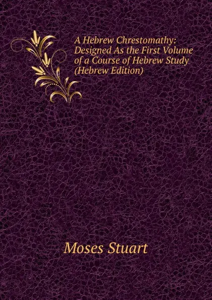 Обложка книги A Hebrew Chrestomathy: Designed As the First Volume of a Course of Hebrew Study (Hebrew Edition), Moses Stuart