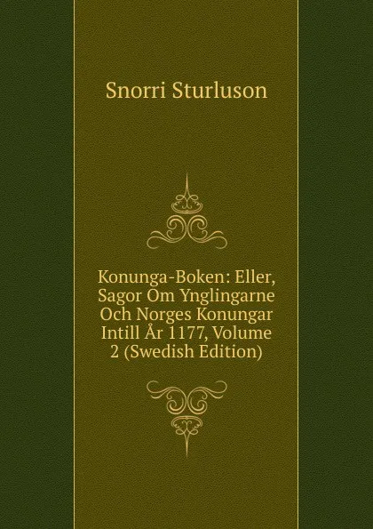 Обложка книги Konunga-Boken: Eller, Sagor Om Ynglingarne Och Norges Konungar Intill Ar 1177, Volume 2 (Swedish Edition), Snorri Sturluson