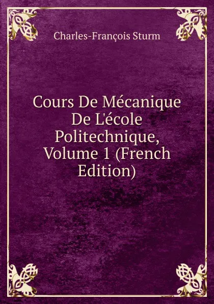 Обложка книги Cours De Mecanique De L.ecole Politechnique, Volume 1 (French Edition), Charles-François Sturm