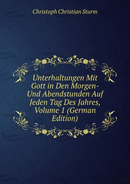 Обложка книги Unterhaltungen Mit Gott in Den Morgen- Und Abendstunden Auf Jeden Tag Des Jahres, Volume 1 (German Edition), Christoph Christian Sturm