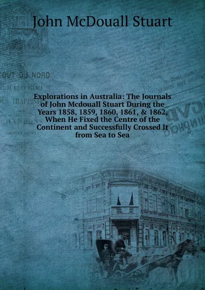 Обложка книги Explorations in Australia: The Journals of John Mcdouall Stuart During the Years 1858, 1859, 1860, 1861, . 1862, When He Fixed the Centre of the Continent and Successfully Crossed It from Sea to Sea, John McDouall Stuart