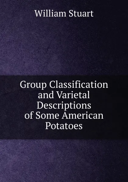 Обложка книги Group Classification and Varietal Descriptions of Some American Potatoes, William Stuart