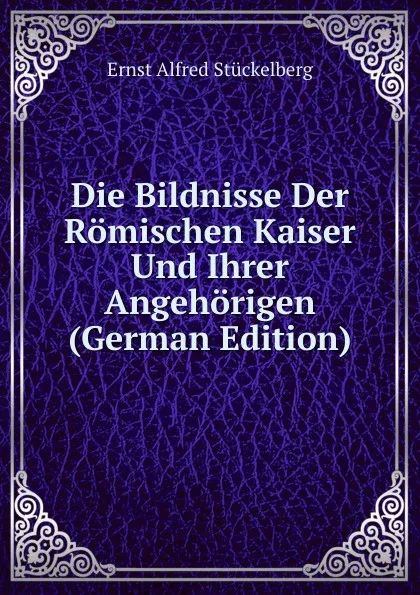 Обложка книги Die Bildnisse Der Romischen Kaiser Und Ihrer Angehorigen (German Edition), Ernst Alfred Stückelberg