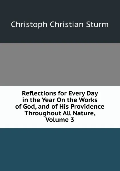 Обложка книги Reflections for Every Day in the Year On the Works of God, and of His Providence Throughout All Nature, Volume 3, Christoph Christian Sturm