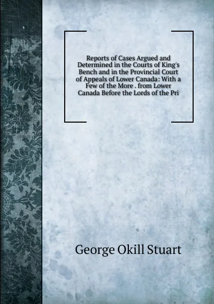 Обложка книги Reports of Cases Argued and Determined in the Courts of King.s Bench and in the Provincial Court of Appeals of Lower Canada: With a Few of the More . from Lower Canada Before the Lords of the Pri, George Okill Stuart