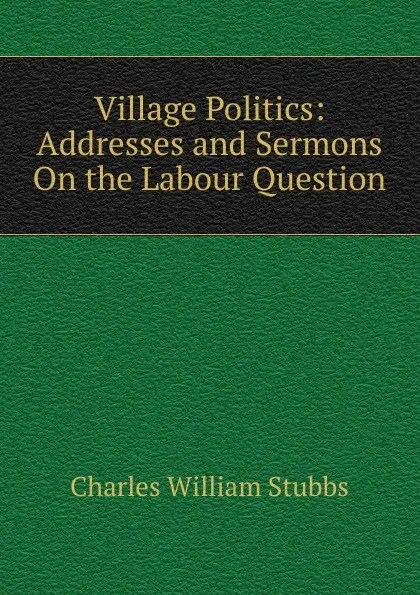 Обложка книги Village Politics: Addresses and Sermons On the Labour Question, Charles William Stubbs