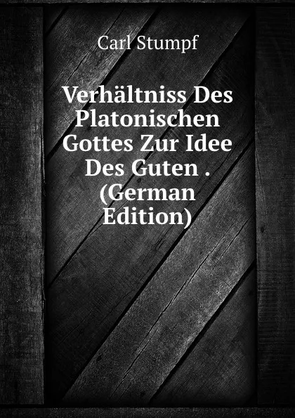 Обложка книги Verhaltniss Des Platonischen Gottes Zur Idee Des Guten . (German Edition), Carl Stumpf