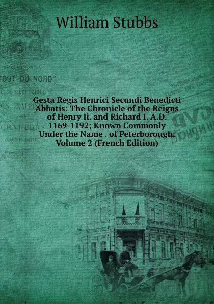 Обложка книги Gesta Regis Henrici Secundi Benedicti Abbatis: The Chronicle of the Reigns of Henry Ii. and Richard I. A.D. 1169-1192; Known Commonly Under the Name . of Peterborough, Volume 2 (French Edition), William Stubbs