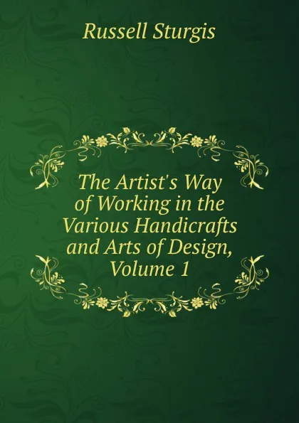 Обложка книги The Artist.s Way of Working in the Various Handicrafts and Arts of Design, Volume 1, Russell Sturgis