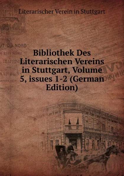 Обложка книги Bibliothek Des Literarischen Vereins in Stuttgart, Volume 5,.issues 1-2 (German Edition), Literarischer Verein in Stuttgart