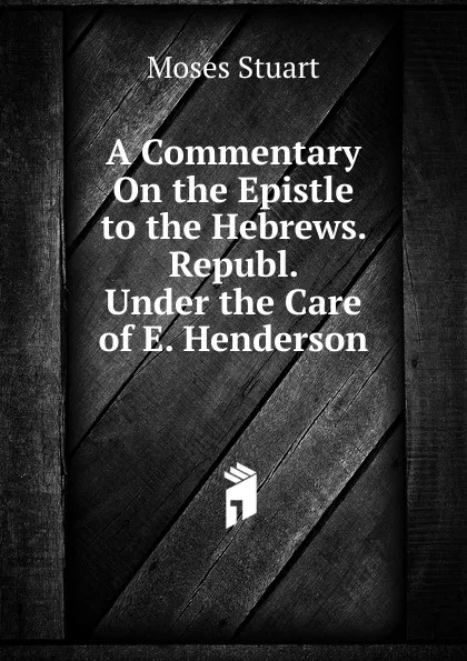 Обложка книги A Commentary On the Epistle to the Hebrews. Republ. Under the Care of E. Henderson, Moses Stuart