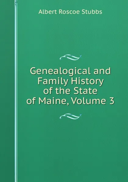 Обложка книги Genealogical and Family History of the State of Maine, Volume 3, Albert Roscoe Stubbs