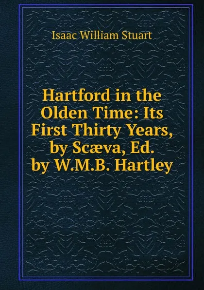 Обложка книги Hartford in the Olden Time: Its First Thirty Years, by Scaeva, Ed. by W.M.B. Hartley, Isaac William Stuart