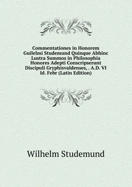 Обложка книги Commentationes in Honorem Guilelmi Studemund Quinque Abhinc Lustra Summos in Philosophia Honores Adepti Conscripserunt Discipuli Gryphisvaldenses, . A.D. VI Id. Febr (Latin Edition), Wilhelm Studemund