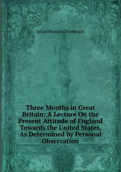 Обложка книги Three Months in Great Britain: A Lecture On the Present Attitude of England Towards the United States, As Determined by Personal Observation, Julian Monson Sturtevant